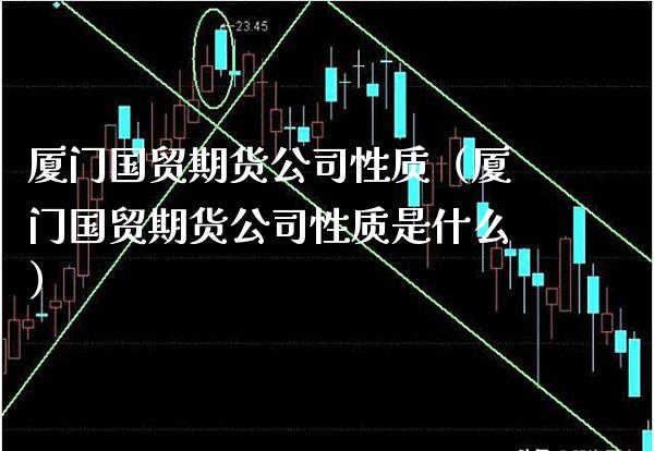 厦门国贸期货公司性质（厦门国贸期货公司性质是什么） (https://www.njaxzs.com/) 期货直播间 第1张