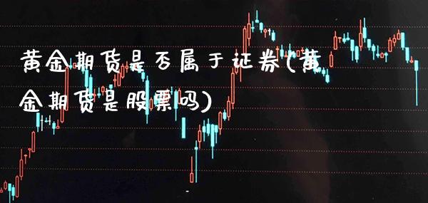 黄金期货是否属于证券(黄金期货是股票吗) (https://www.njaxzs.com/) 原油期货 第1张