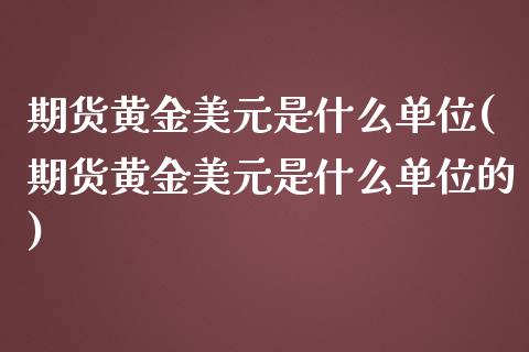 期货黄金美元是什么单位(期货黄金美元是什么单位的) (https://www.njaxzs.com/) 期货行情 第1张