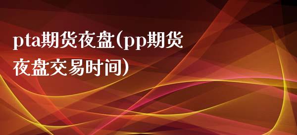 pta期货夜盘(pp期货夜盘交易时间) (https://www.njaxzs.com/) 期货开户 第1张