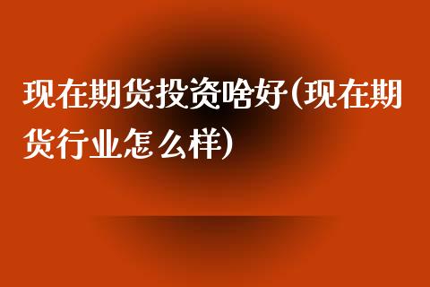 现在期货投资啥好(现在期货行业怎么样) (https://www.njaxzs.com/) 期货行情 第1张
