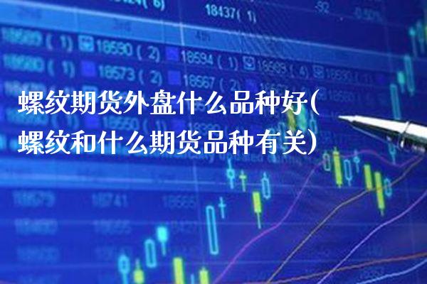 螺纹期货外盘什么品种好(螺纹和什么期货品种有关) (https://www.njaxzs.com/) 期货行情 第1张