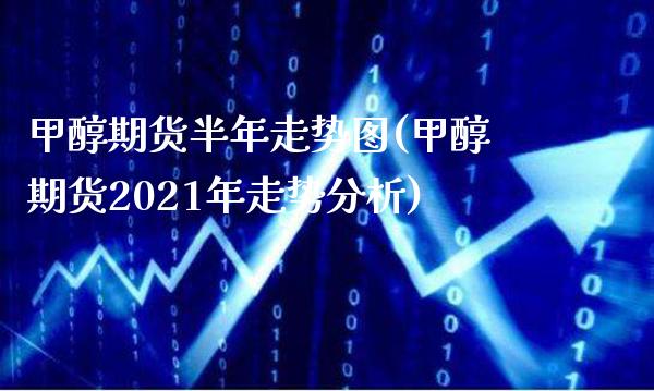 甲醇期货半年走势图(甲醇期货2021年走势分析) (https://www.njaxzs.com/) 期货直播间 第1张