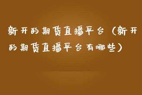 新开的期货直播平台（新开的期货直播平台有哪些） (https://www.njaxzs.com/) 原油期货 第1张