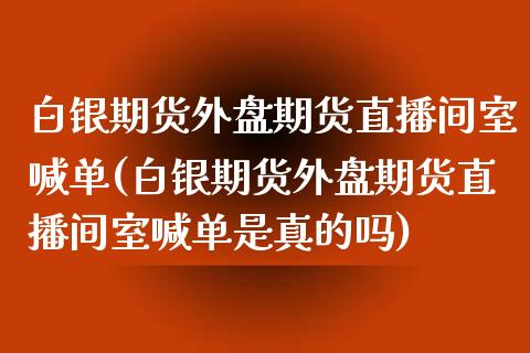 白银期货外盘期货直播间室喊单(白银期货外盘期货直播间室喊单是真的吗) (https://www.njaxzs.com/) 期货直播间 第1张