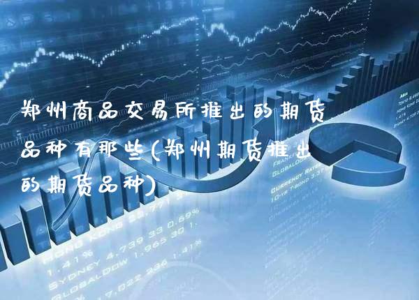 郑州商品交易所推出的期货品种有那些(郑州期货推出的期货品种) (https://www.njaxzs.com/) 期货行情 第1张