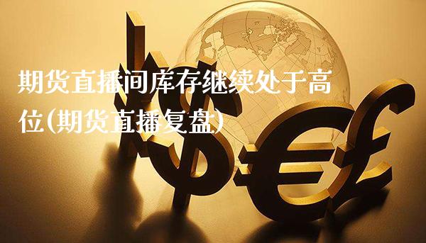 期货直播间库存继续处于高位(期货直播复盘) (https://www.njaxzs.com/) 期货开户 第1张