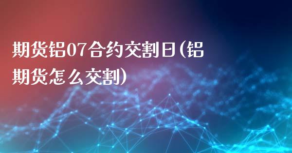 期货铝07合约交割日(铝期货怎么交割) (https://www.njaxzs.com/) 黄金期货 第1张