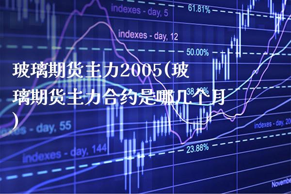 玻璃期货主力2005(玻璃期货主力合约是哪几个月) (https://www.njaxzs.com/) 期货行情 第1张