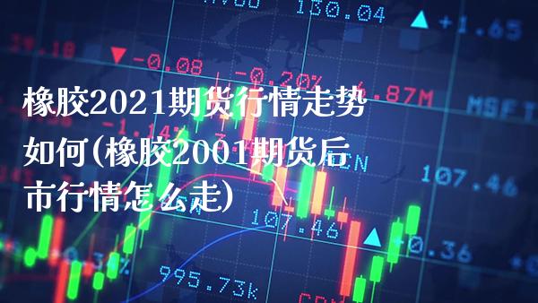 橡胶2021期货行情走势如何(橡胶2001期货后市行情怎么走) (https://www.njaxzs.com/) 内盘期货 第1张