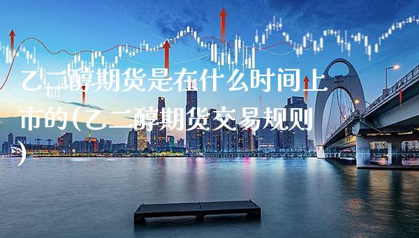 乙二醇期货是在什么时间上市的(乙二醇期货交易规则) (https://www.njaxzs.com/) 期货行情 第1张