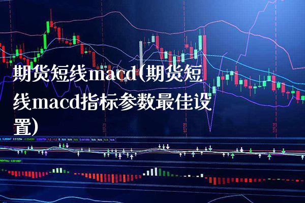 期货短线macd(期货短线macd指标参数最佳设置) (https://www.njaxzs.com/) 期货直播间 第1张