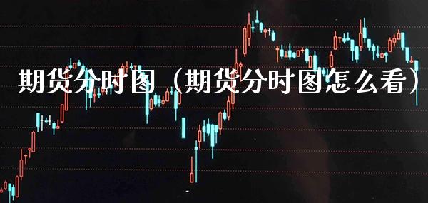 期货分时图（期货分时图怎么看） (https://www.njaxzs.com/) 期货开户 第1张
