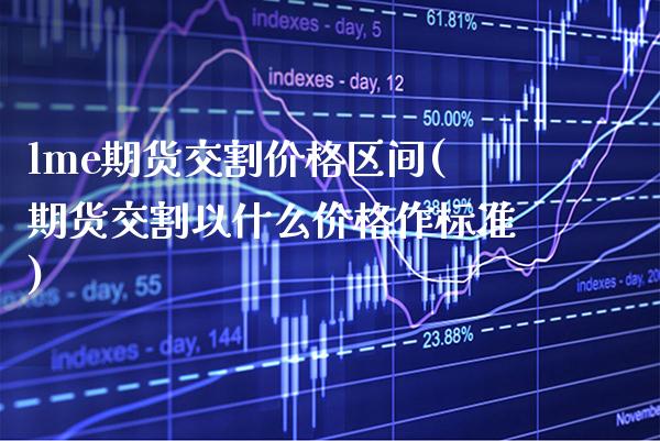 lme期货交割价格区间(期货交割以什么价格作标准) (https://www.njaxzs.com/) 黄金期货 第1张