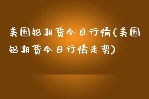 美国铝期货今日行情(美国铝期货今日行情走势) (https://www.njaxzs.com/) 期货直播间 第1张