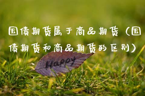 国债期货属于商品期货（国债期货和商品期货的区别） (https://www.njaxzs.com/) 期货直播间 第1张