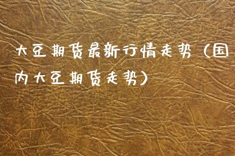 大豆期货最新行情走势（国内大豆期货走势） (https://www.njaxzs.com/) 期货直播间 第1张