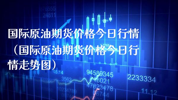 国际原油期货今日行情（国际原油期货今日行情走势图） (https://www.njaxzs.com/) 期货行情 第1张