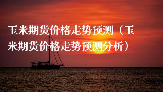 玉米期货走势预测（玉米期货走势预测分析） (https://www.njaxzs.com/) 期货开户 第1张