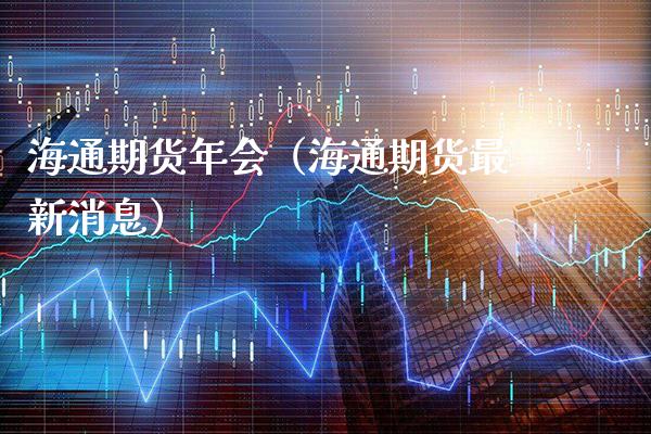 海通期货年会（海通期货最新消息） (https://www.njaxzs.com/) 期货直播间 第1张