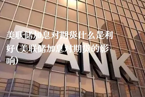 美联储加息对期货什么是利好(美联储加息对期货的影响) (https://www.njaxzs.com/) 期货直播间 第1张