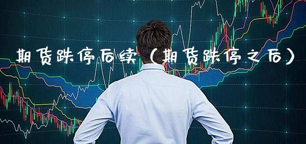 期货跌停后续（期货跌停之后） (https://www.njaxzs.com/) 原油期货 第1张