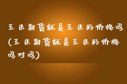 玉米期货就是玉米的价格吗(玉米期货就是玉米的价格吗对吗) (https://www.njaxzs.com/) 原油期货 第1张