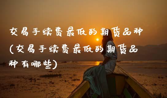 交易手续费最低的期货品种(交易手续费最低的期货品种有哪些) (https://www.njaxzs.com/) 期货直播间 第1张