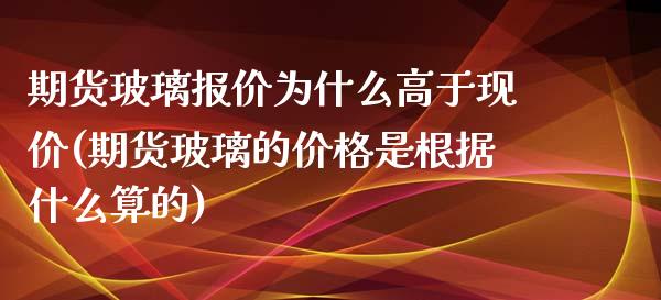 期货玻璃报价为什么高于现价(期货玻璃的价格是根据什么算的) (https://www.njaxzs.com/) 期货直播间 第1张