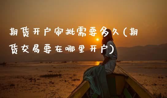 期货开户审批需要多久(期货交易要在哪里开户) (https://www.njaxzs.com/) 期货投资 第1张