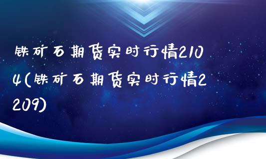 铁矿石期货实时行情2104(铁矿石期货实时行情2209) (https://www.njaxzs.com/) 原油期货 第1张
