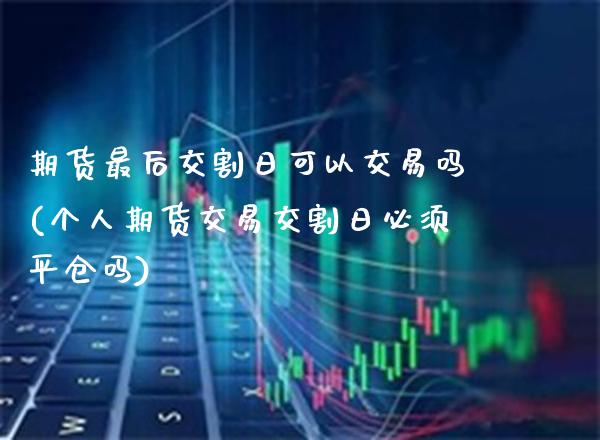 期货最后交割日可以交易吗(个人期货交易交割日必须平仓吗) (https://www.njaxzs.com/) 期货开户 第1张