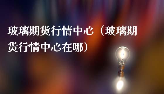 玻璃期货行情中心（玻璃期货行情中心在哪） (https://www.njaxzs.com/) 期货直播间 第1张
