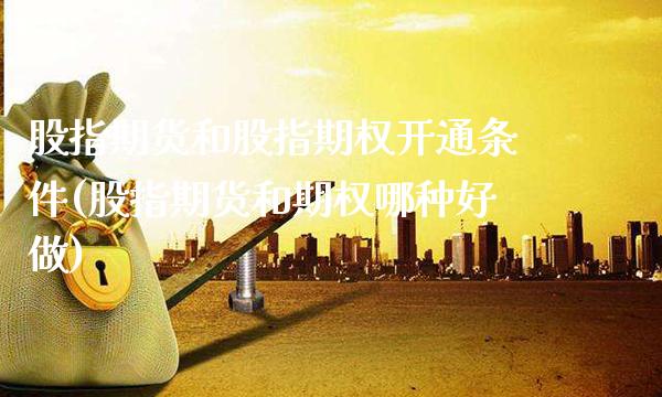 股指期货和股指期权开通条件(股指期货和期权哪种好做) (https://www.njaxzs.com/) 黄金期货 第1张