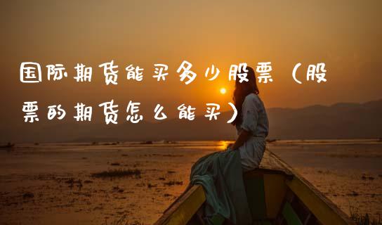 国际期货能买多少股票（股票的期货怎么能买） (https://www.njaxzs.com/) 期货行情 第1张