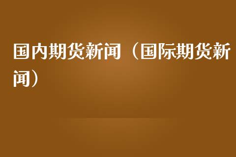 国内期货新闻(国际期货新闻) 期货直播间 第1张-爱新财经 国内期货新闻(国际期货新闻) (https://www.njaxzs.com/) 期货直播间 第1张