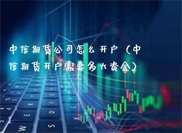中信期货公司怎么开户（中信期货开户需要多大资金） (https://www.njaxzs.com/) 期货行情 第1张