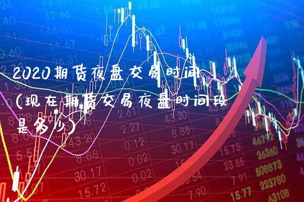 2020期货夜盘交易时间(现在期货交易夜盘时间段是多少) (https://www.njaxzs.com/) 期货开户 第1张
