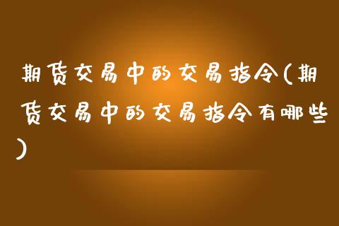 期货交易中的交易指令(期货交易中的交易指令有哪些) (https://www.njaxzs.com/) 黄金期货 第1张