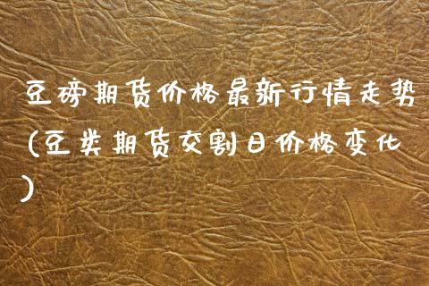 豆磅期货价格最新行情走势(豆类期货交割日价格变化) (https://www.njaxzs.com/) 期货投资 第1张