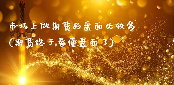 市场上做期货的盘面比较多(期货终于看懂盘面了) (https://www.njaxzs.com/) 原油期货 第1张