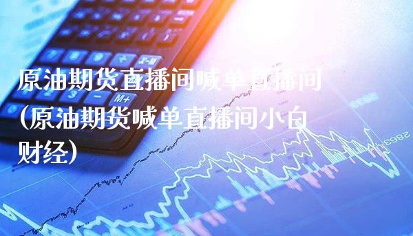 原油期货直播间喊单直播间(原油期货喊单直播间小白财经) (https://www.njaxzs.com/) 期货直播间 第1张