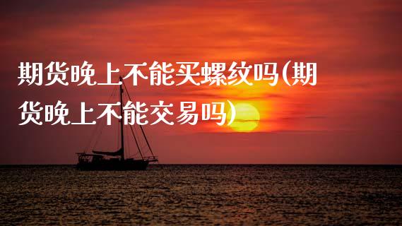 期货晚上不能买螺纹吗(期货晚上不能交易吗) (https://www.njaxzs.com/) 黄金期货 第1张
