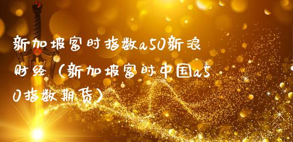新加坡富时指数a50新浪财经（新加坡富时中国a50指数期货） (https://www.njaxzs.com/) 期货直播间 第1张