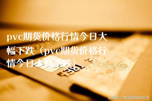 pvc期货行情今日大幅下跌（pvc期货行情今日大幅下跌） (https://www.njaxzs.com/) 内盘期货 第1张