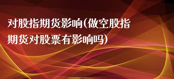 对股指期货影响(做空股指期货对股票有影响吗) (https://www.njaxzs.com/) 期货行情 第1张