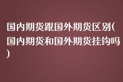 国内期货跟国外期货区别(国内期货和国外期货挂钩吗) (https://www.njaxzs.com/) 期货直播间 第1张
