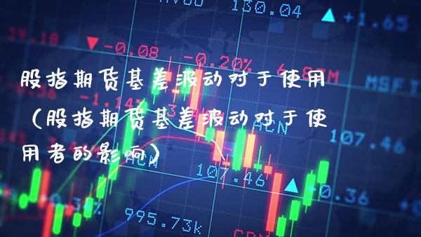 股指期货基差波动对于使用(股指期货基差波动对于使用者的影响) 期货直播间 第1张-爱新财经 股指期货基差波动对于使用(股指期货基差波动对于使用者的影响) (https://www.njaxzs.com/) 期货直播间 第1张