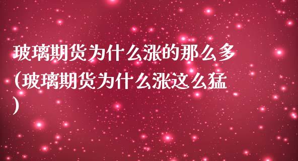 玻璃期货为什么涨的那么多(玻璃期货为什么涨这么猛) (https://www.njaxzs.com/) 黄金期货 第1张