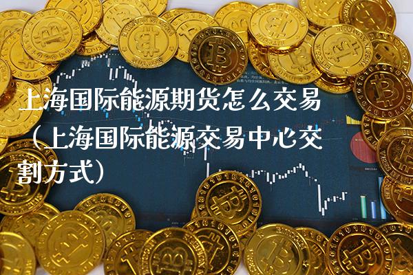 上海国际能源期货怎么交易（上海国际能源交易中心交割方式） (https://www.njaxzs.com/) 期货行情 第1张